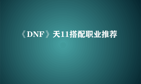 《DNF》天11搭配职业推荐