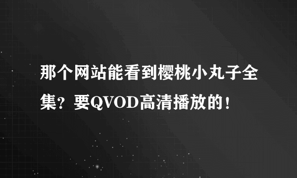 那个网站能看到樱桃小丸子全集？要QVOD高清播放的！