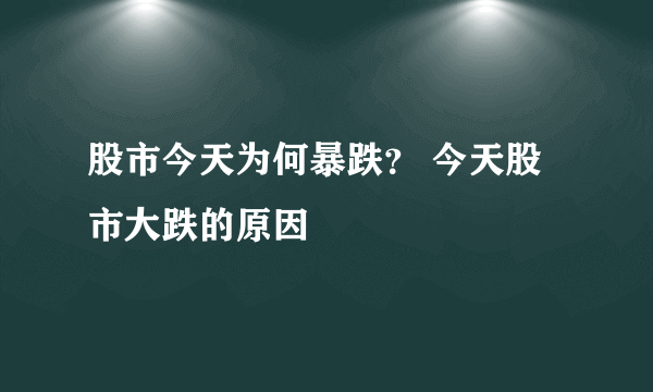 股市今天为何暴跌？ 今天股市大跌的原因