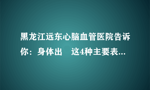 黑龙江远东心脑血管医院告诉你：身体出現这4种主要表现，或者提醒心衰已找上，再拖就很危险了