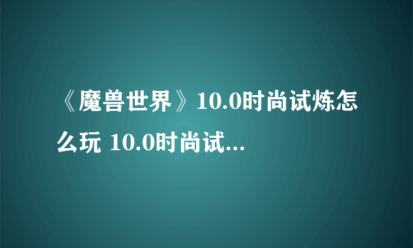 《魔兽世界》10.0时尚试炼怎么玩 10.0时尚试炼玩法攻略