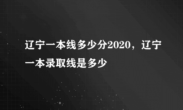 辽宁一本线多少分2020，辽宁一本录取线是多少