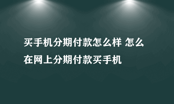 买手机分期付款怎么样 怎么在网上分期付款买手机