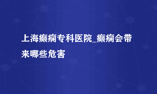 上海癫痫专科医院_癫痫会带来哪些危害