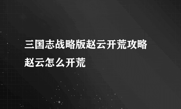 三国志战略版赵云开荒攻略 赵云怎么开荒