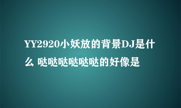 YY2920小妖放的背景DJ是什么 哒哒哒哒哒哒的好像是