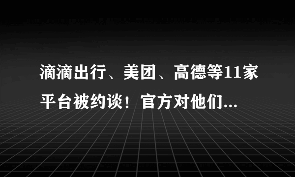 滴滴出行、美团、高德等11家平台被约谈！官方对他们提出了哪些要求？