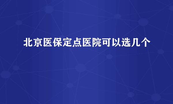 北京医保定点医院可以选几个