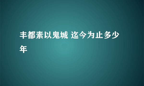 丰都素以鬼城 迄今为止多少年