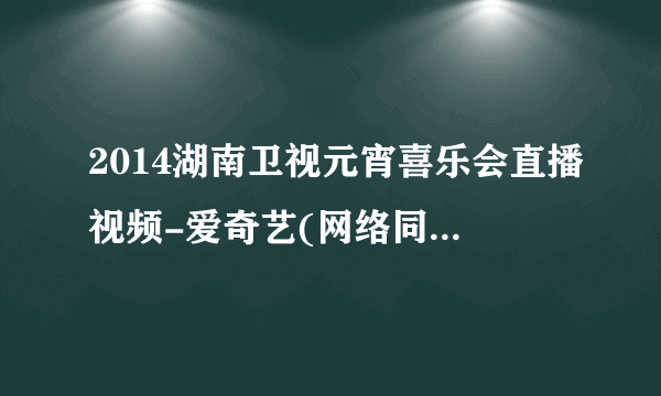 2014湖南卫视元宵喜乐会直播视频-爱奇艺(网络同步视频录像)