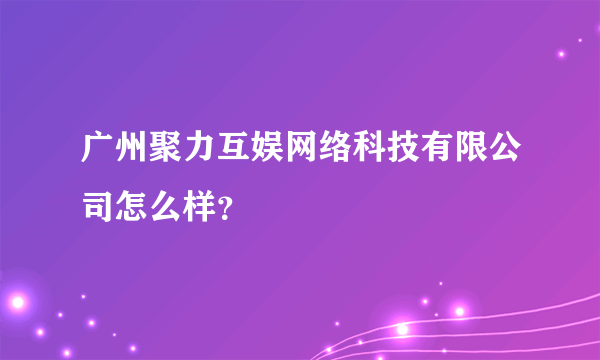 广州聚力互娱网络科技有限公司怎么样？