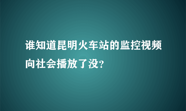 谁知道昆明火车站的监控视频向社会播放了没？