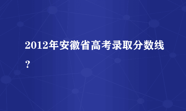 2012年安徽省高考录取分数线？