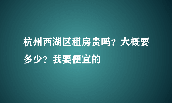 杭州西湖区租房贵吗？大概要多少？我要便宜的