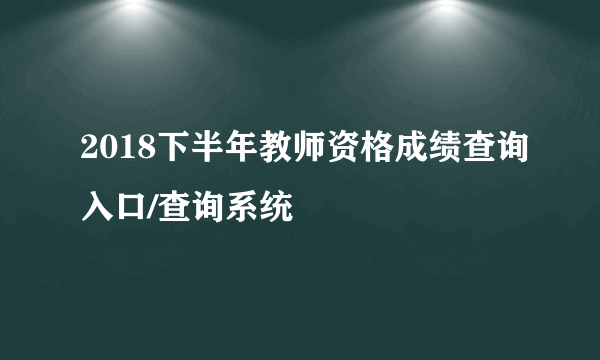 2018下半年教师资格成绩查询入口/查询系统