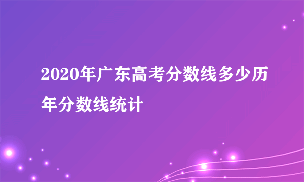 2020年广东高考分数线多少历年分数线统计