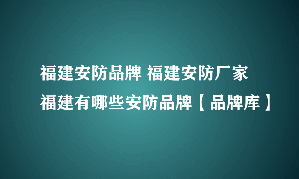 福建安防品牌 福建安防厂家 福建有哪些安防品牌【品牌库】