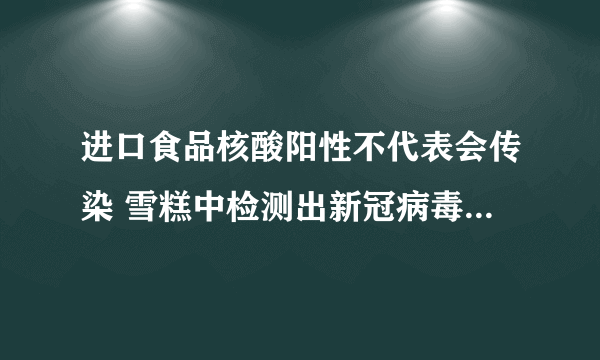 进口食品核酸阳性不代表会传染 雪糕中检测出新冠病毒是真的吗？