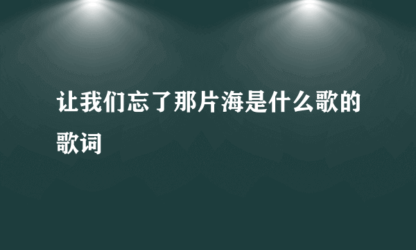 让我们忘了那片海是什么歌的歌词