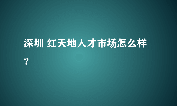 深圳 红天地人才市场怎么样？