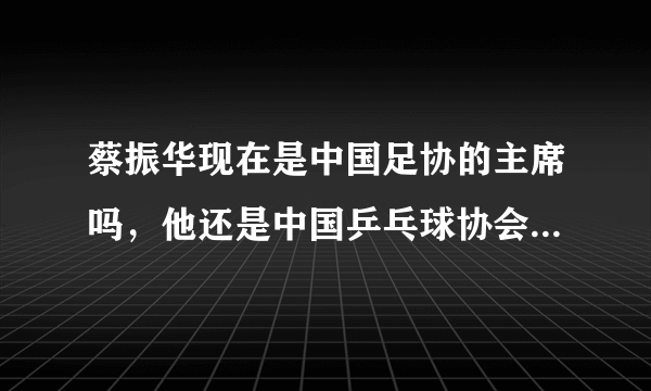 蔡振华现在是中国足协的主席吗，他还是中国乒乓球协会的主席吗？