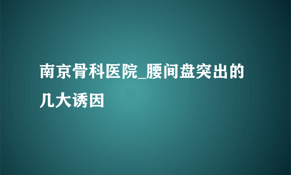 南京骨科医院_腰间盘突出的几大诱因