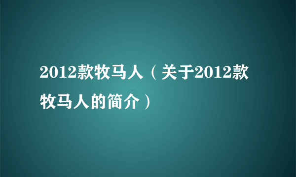 2012款牧马人（关于2012款牧马人的简介）