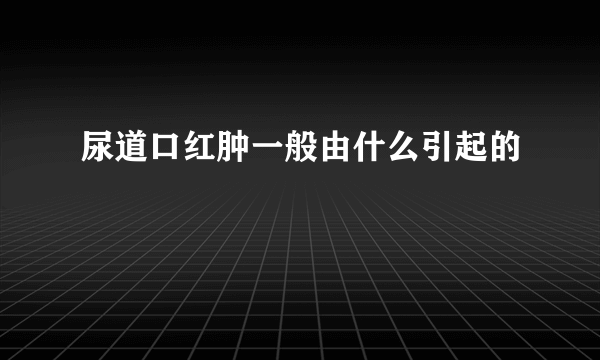 尿道口红肿一般由什么引起的