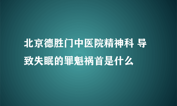 北京德胜门中医院精神科 导致失眠的罪魁祸首是什么