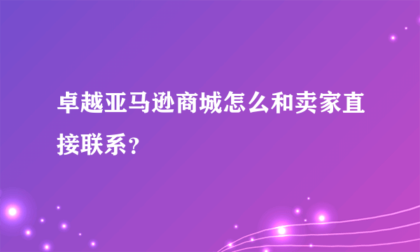 卓越亚马逊商城怎么和卖家直接联系？