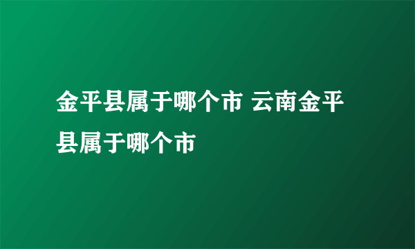 金平县属于哪个市 云南金平县属于哪个市