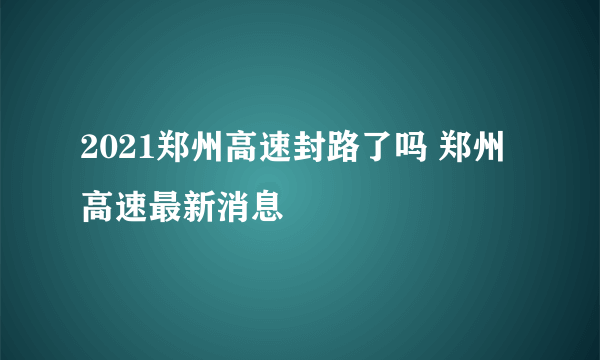 2021郑州高速封路了吗 郑州高速最新消息