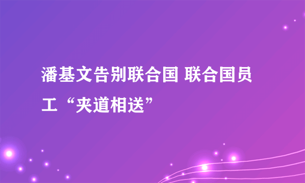 潘基文告别联合国 联合国员工“夹道相送”