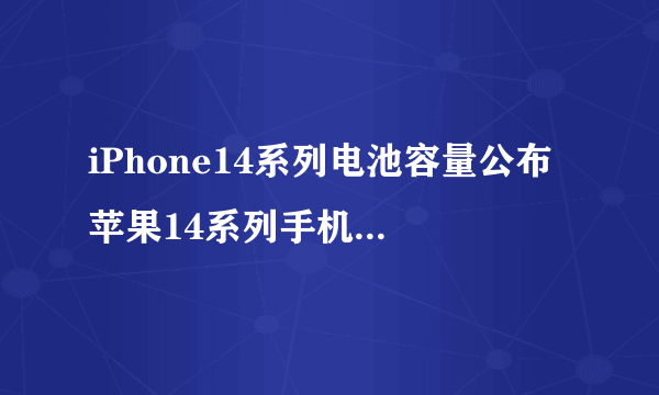 iPhone14系列电池容量公布 苹果14系列手机电池容量介绍