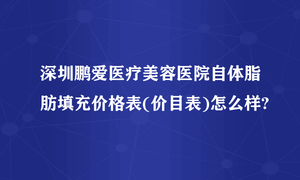 深圳鹏爱医疗美容医院自体脂肪填充价格表(价目表)怎么样?