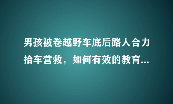 男孩被卷越野车底后路人合力抬车营救，如何有效的教育孩子交通安全？