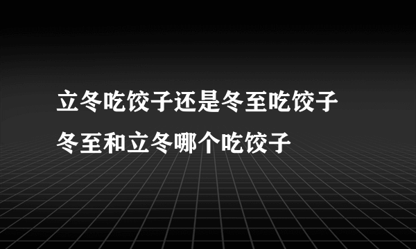 立冬吃饺子还是冬至吃饺子 冬至和立冬哪个吃饺子