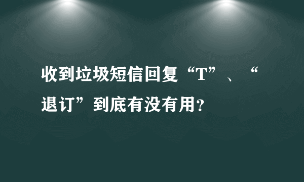 收到垃圾短信回复“T”、“退订”到底有没有用？