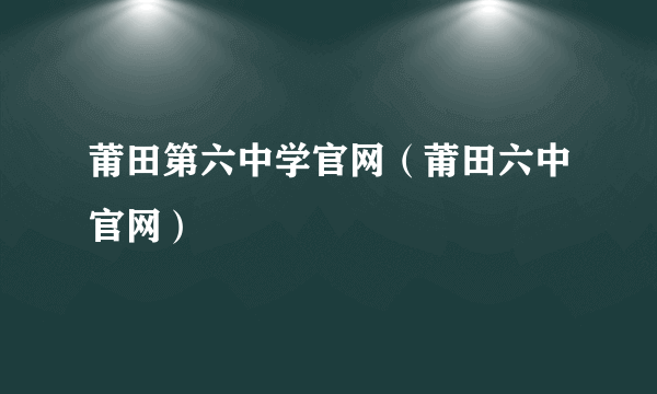 莆田第六中学官网（莆田六中官网）