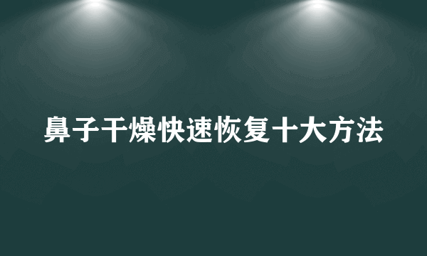 鼻子干燥快速恢复十大方法