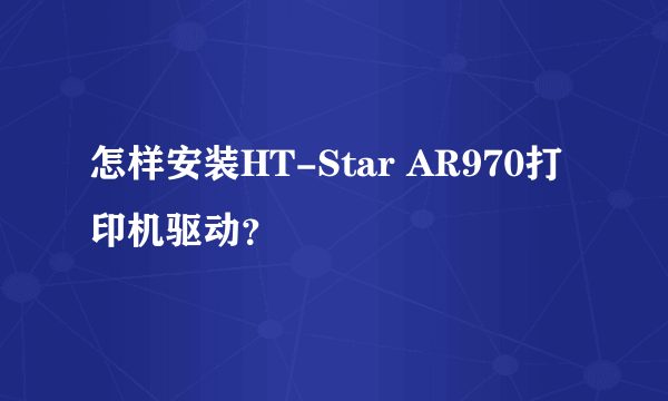 怎样安装HT-Star AR970打印机驱动？