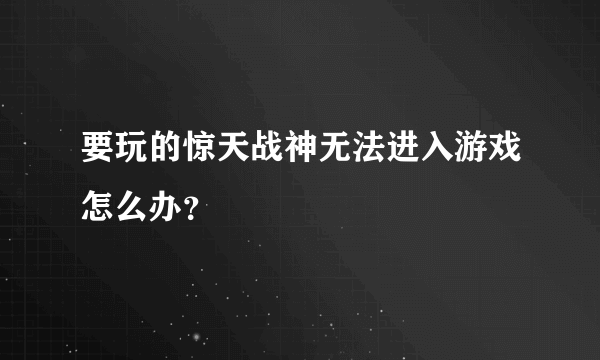 要玩的惊天战神无法进入游戏怎么办？