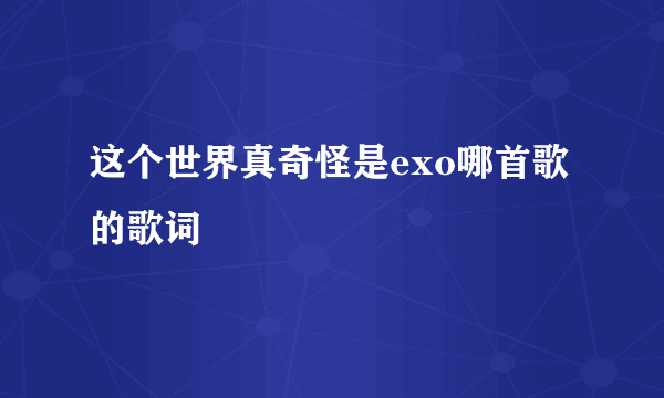 这个世界真奇怪是exo哪首歌的歌词