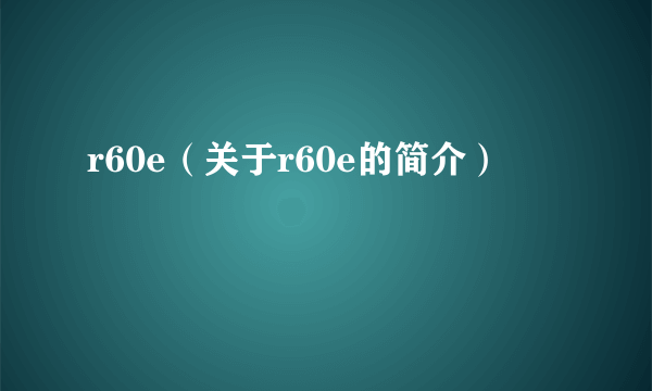 r60e（关于r60e的简介）