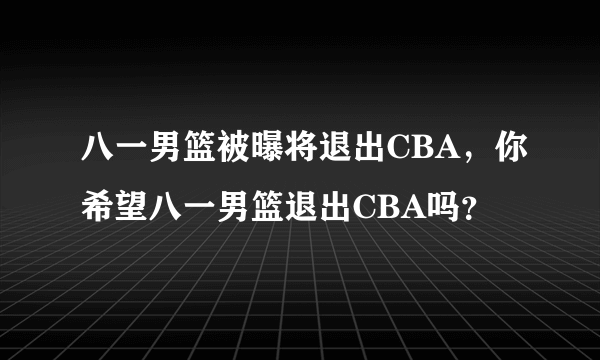 八一男篮被曝将退出CBA，你希望八一男篮退出CBA吗？