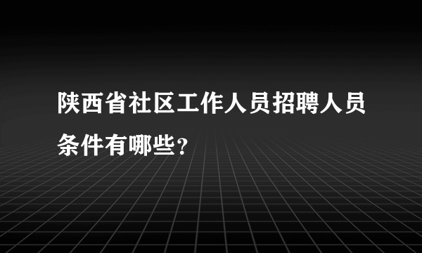 陕西省社区工作人员招聘人员条件有哪些？