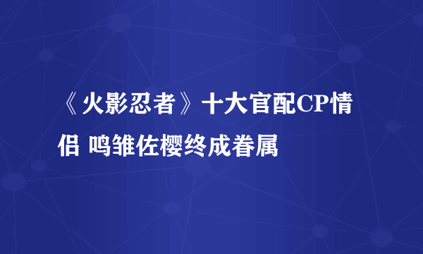 《火影忍者》十大官配CP情侣 鸣雏佐樱终成眷属