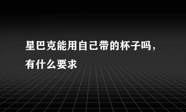 星巴克能用自己带的杯子吗，有什么要求