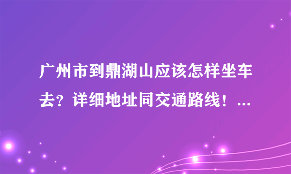 广州市到鼎湖山应该怎样坐车去？详细地址同交通路线！要最新的。