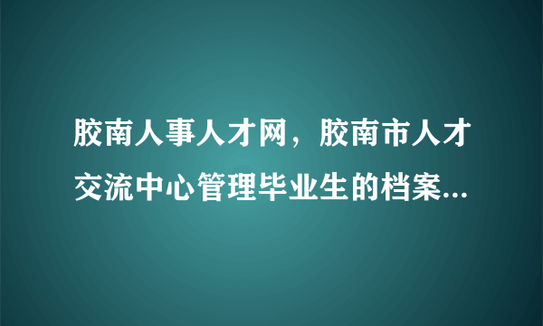 胶南人事人才网，胶南市人才交流中心管理毕业生的档案一年要多少钱